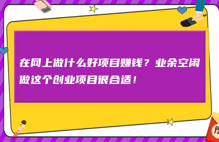 做什么副业好赚钱呢_下班在家能做什么副业_适合女性下班后的副业